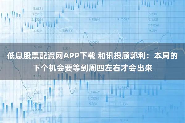 低息股票配资网APP下载 和讯投顾郭利：本周的下个机会要等到周四左右才会出来