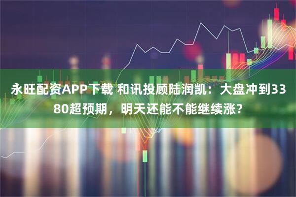 永旺配资APP下载 和讯投顾陆润凯：大盘冲到3380超预期，明天还能不能继续涨？