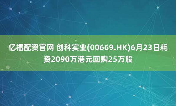亿福配资官网 创科实业(00669.HK)6月23日耗资2090万港元回购25万股