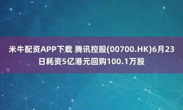 米牛配资APP下载 腾讯控股(00700.HK)6月23日耗资5亿港元回购100.1万股