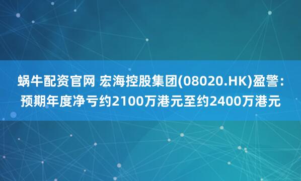 蜗牛配资官网 宏海控股集团(08020.HK)盈警：预期年度净亏约2100万港元至约2400万港元