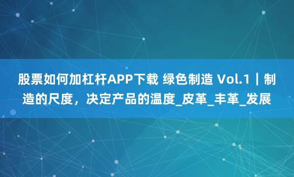 股票如何加杠杆APP下载 绿色制造 Vol.1｜制造的尺度，决定产品的温度_皮革_丰革_发展