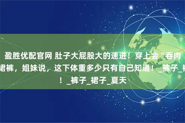 盈胜优配官网 肚子大屁股大的速进！穿上会“吞肉”的芭蕾裙裤，姐妹说，这下体重多少只有自己知道！_裤子_裙子_夏天