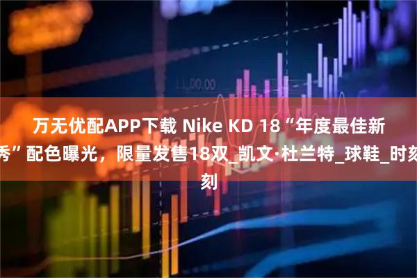 万无优配APP下载 Nike KD 18“年度最佳新秀”配色曝光，限量发售18双_凯文·杜兰特_球鞋_时刻