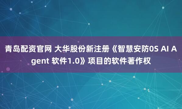 青岛配资官网 大华股份新注册《智慧安防0S AI Agent 软件1.0》项目的软件著作权