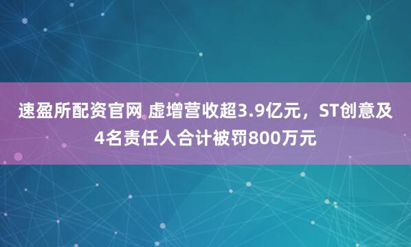 速盈所配资官网 虚增营收超3.9亿元，ST创意及4名责任人合计被罚800万元