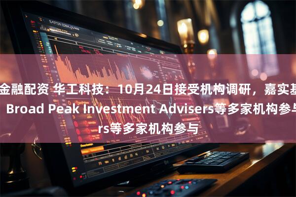 K8金融配资 华工科技：10月24日接受机构调研，嘉实基金、Broad Peak Investment Advisers等多家机构参与