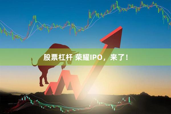 股票杠杆 荣耀IPO，来了！