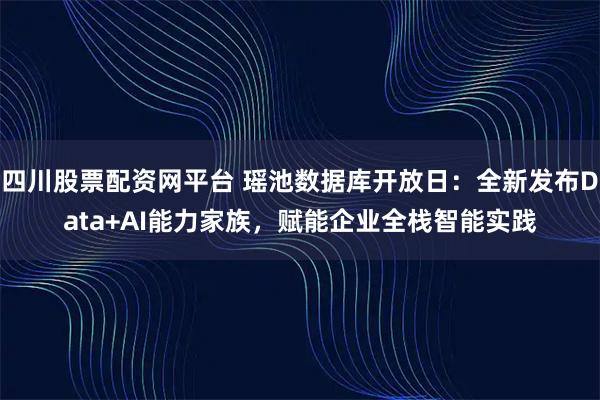四川股票配资网平台 瑶池数据库开放日：全新发布Data+AI能力家族，赋能企业全栈智能实践