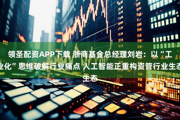 领圣配资APP下载 浙商基金总经理刘岩：以“工业化”思维破解行业痛点 人工智能正重构资管行业生态