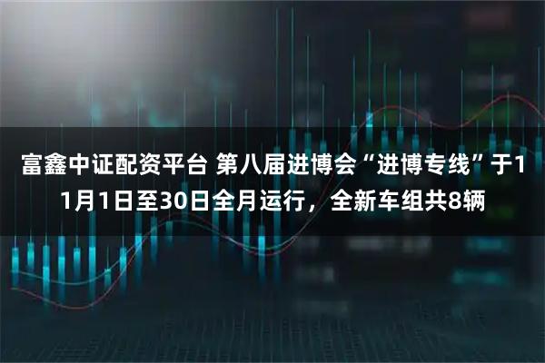 富鑫中证配资平台 第八届进博会“进博专线”于11月1日至30日全月运行，全新车组共8辆