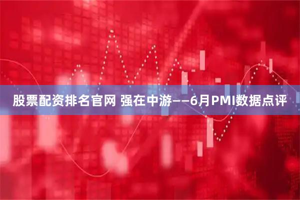 股票配资排名官网 强在中游——6月PMI数据点评