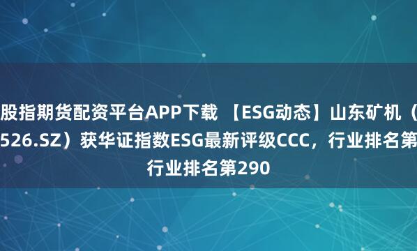 股指期货配资平台APP下载 【ESG动态】山东矿机（002526.SZ）获华证指数ESG最新评级CCC，行业排名第290