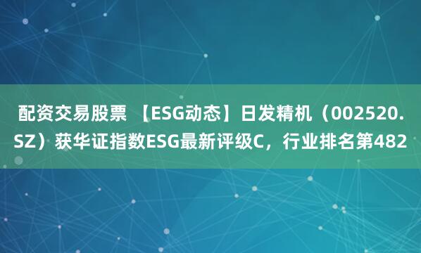 配资交易股票 【ESG动态】日发精机（002520.SZ）获华证指数ESG最新评级C，行业排名第482