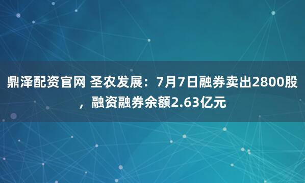 鼎泽配资官网 圣农发展：7月7日融券卖出2800股，融资融券余额2.63亿元