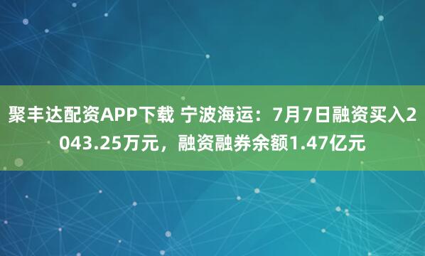 聚丰达配资APP下载 宁波海运：7月7日融资买入2043.25万元，融资融券余额1.47亿元