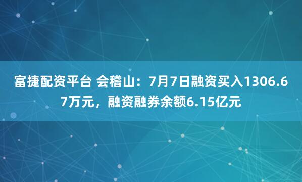 富捷配资平台 会稽山：7月7日融资买入1306.67万元，融资融券余额6.15亿元