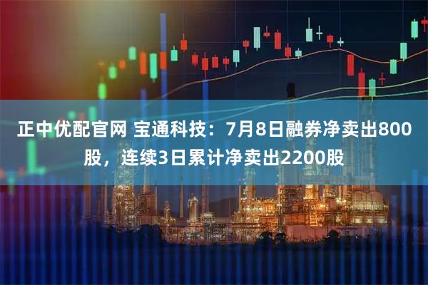 正中优配官网 宝通科技：7月8日融券净卖出800股，连续3日累计净卖出2200股