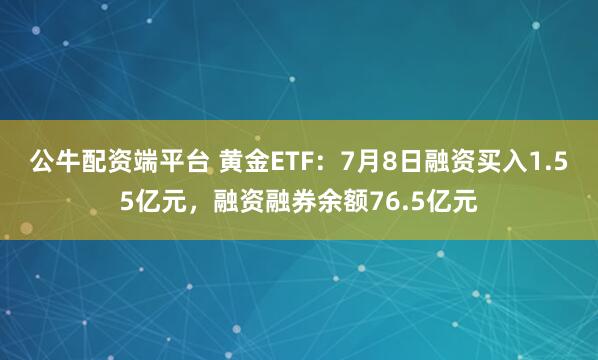 公牛配资端平台 黄金ETF：7月8日融资买入1.55亿元，融资融券余额76.5亿元