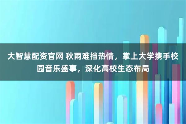 大智慧配资官网 秋雨难挡热情，掌上大学携手校园音乐盛事，深化高校生态布局