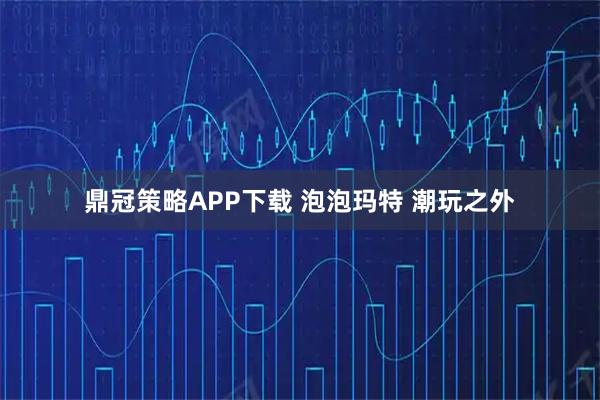 鼎冠策略APP下载 泡泡玛特 潮玩之外