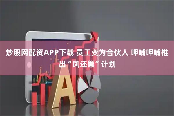 炒股网配资APP下载 员工变为合伙人 呷哺呷哺推出“凤还巢”计划
