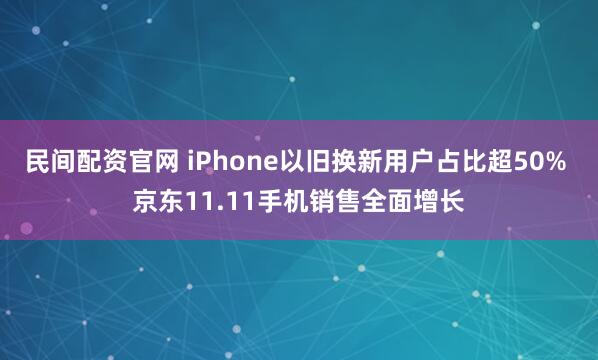 民间配资官网 iPhone以旧换新用户占比超50% 京东11.11手机销售全面增长