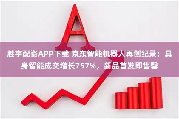 胜宇配资APP下载 京东智能机器人再创纪录：具身智能成交增长757%，新品首发即售罄