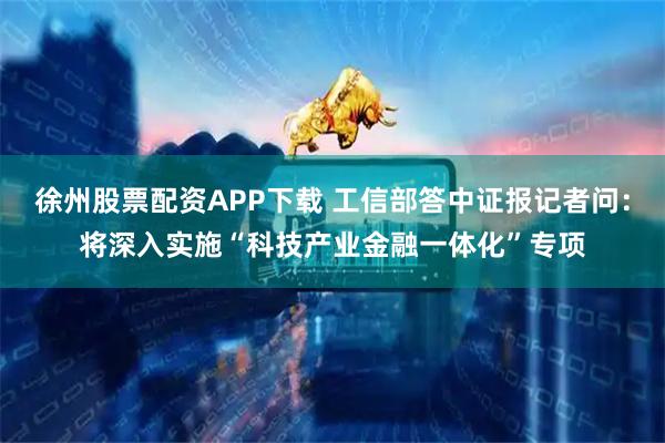徐州股票配资APP下载 工信部答中证报记者问：将深入实施“科技产业金融一体化”专项