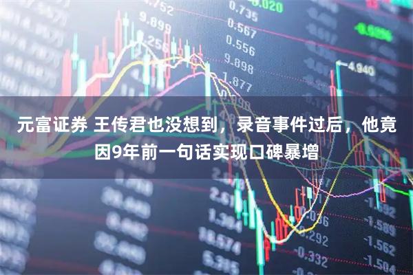元富证券 王传君也没想到，录音事件过后，他竟因9年前一句话实现口碑暴增