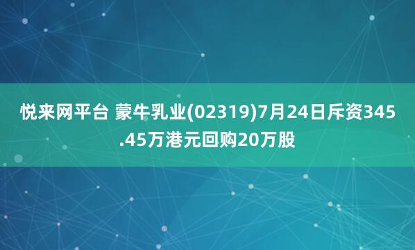 悦来网平台 蒙牛乳业(02319)7月24日斥资345.45万港元回购20万股