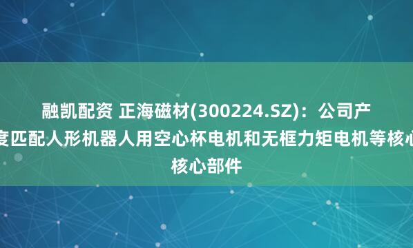 融凯配资 正海磁材(300224.SZ)：公司产品高度匹配人形机器人用空心杯电机和无框力矩电机等核心部件