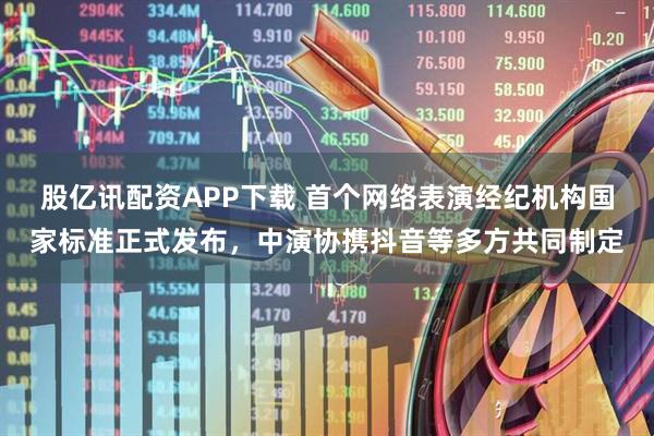 股亿讯配资APP下载 首个网络表演经纪机构国家标准正式发布，中演协携抖音等多方共同制定