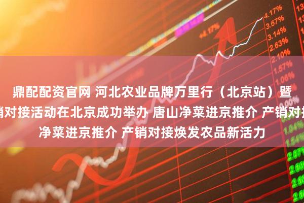 鼎配配资官网 河北农业品牌万里行(北京站)暨唐山净菜进京产销对接活动在北京成功举办 唐山净菜进京推介 产销对接焕发农品新活力