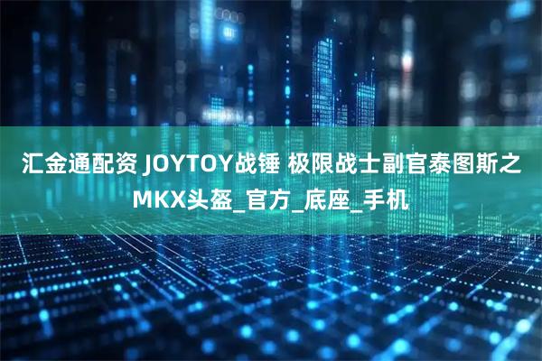 汇金通配资 JOYTOY战锤 极限战士副官泰图斯之MKX头盔_官方_底座_手机