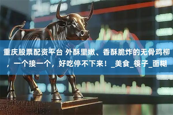 重庆股票配资平台 外酥里嫩、香酥脆炸的无骨鸡柳，一个接一个，好吃停不下来！_美食_筷子_面糊