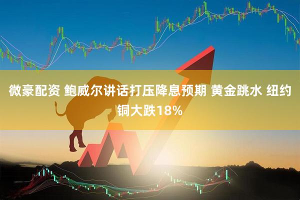 微豪配资 鲍威尔讲话打压降息预期 黄金跳水 纽约铜大跌18%