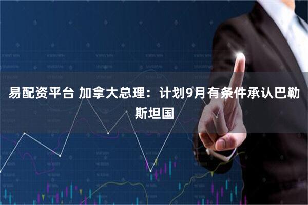 易配资平台 加拿大总理：计划9月有条件承认巴勒斯坦国