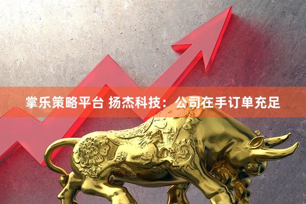 掌乐策略平台 扬杰科技：公司在手订单充足