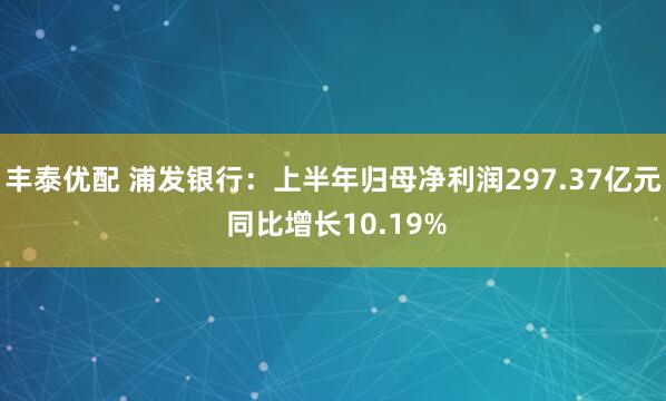 丰泰优配 浦发银行：上半年归母净利润297.37亿元 同比增长10.19%