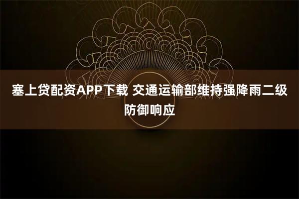 塞上贷配资APP下载 交通运输部维持强降雨二级防御响应