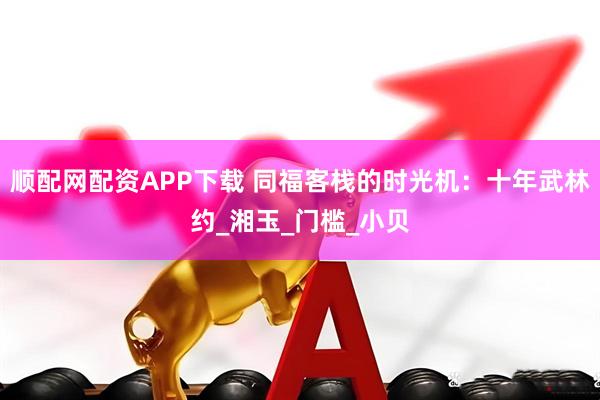 顺配网配资APP下载 同福客栈的时光机：十年武林约_湘玉_门槛_小贝
