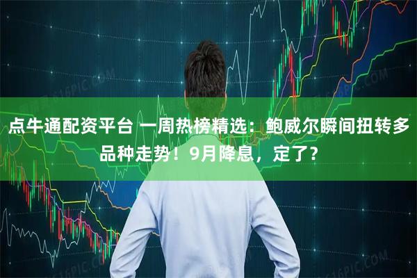 点牛通配资平台 一周热榜精选：鲍威尔瞬间扭转多品种走势！9月降息，定了？