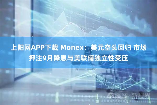 上阳网APP下载 Monex：美元空头回归 市场押注9月降息与美联储独立性受压