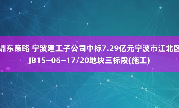 鼎东策略 宁波建工子公司中标7.29亿元宁波市江北区JB15—06—17/20地块三标段(施工)