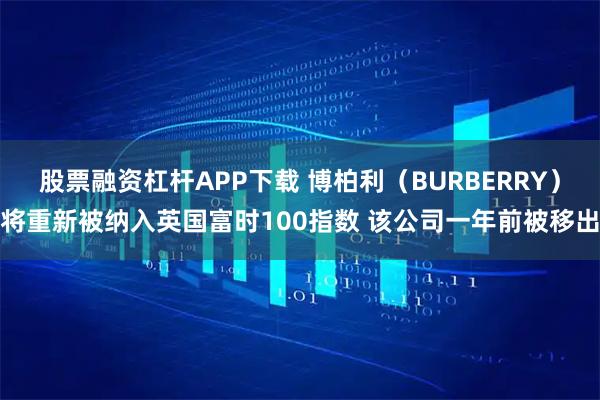股票融资杠杆APP下载 博柏利（BURBERRY）将重新被纳入英国富时100指数 该公司一年前被移出
