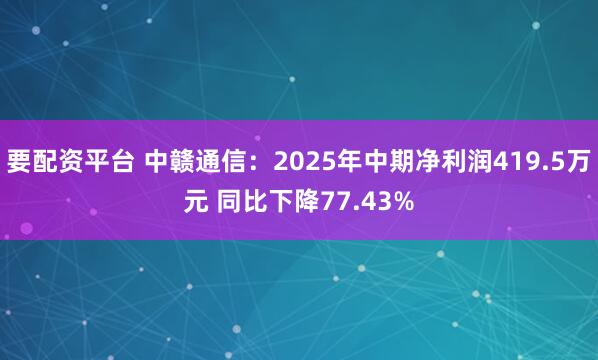 要配资平台 中赣通信：2025年中期净利润419.5万元 同比下降77.43%