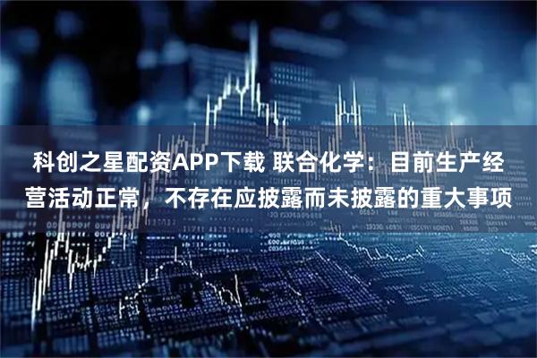 科创之星配资APP下载 联合化学:目前生产经营活动正常,不存在应披露而未披露的重大事项