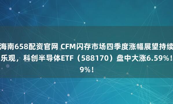 海南658配资官网 CFM闪存市场四季度涨幅展望持续乐观，科创半导体ETF（588170）盘中大涨6.59%！
