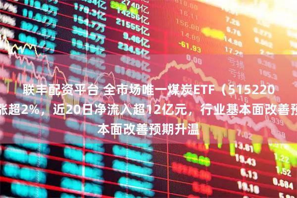 联丰配资平台 全市场唯一煤炭ETF（515220）盘中涨超2%，近20日净流入超12亿元，行业基本面改善预期升温